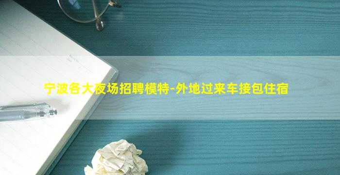 宁波各大夜场招聘模特-外地过来车接包住宿
